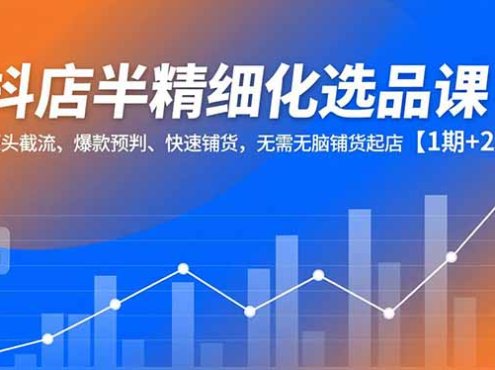 抖店半精细化选品课,多源头截流、爆款预判、快速铺货,无脑铺货起店【1期+2期】