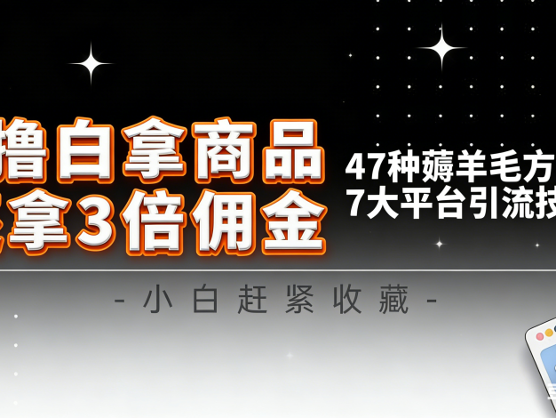 10大平台引流实操教程,白得商品倒赚3倍佣金,47种薅羊毛攻略,管道月入过万