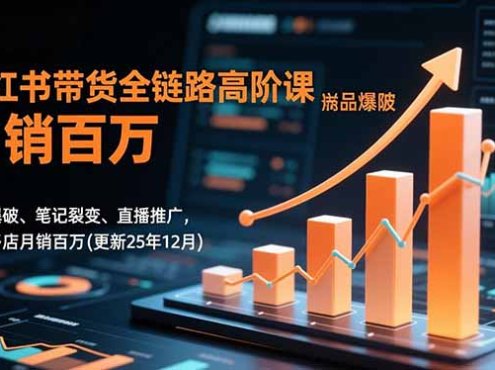 小红书带货全链路高阶课,选品爆破、笔记裂变、直播推广,实现多店月销百万(更新25年12月