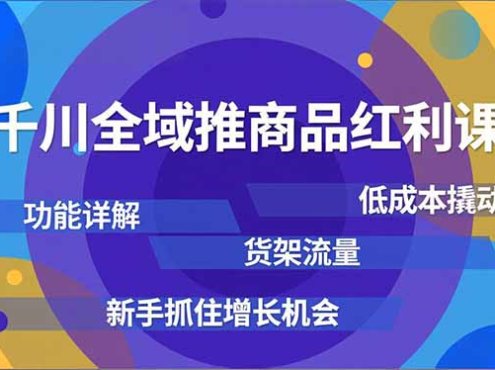 千川全域推商品红利课,功能详解、低成本撬动、货架流量,新手抓住增长机会