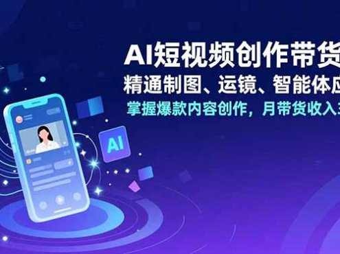 AI短视频创作带货课,精通制图、运镜、智能体应用,掌握爆款内容创作,月带货收入3万+