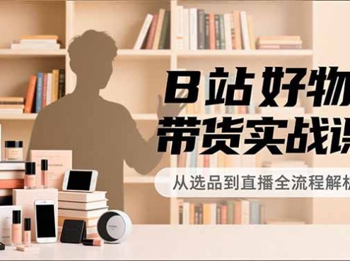 B站好物带货实战课，账号定位、选品拍摄、运营变现，全流程教学，实现UP主月入过万