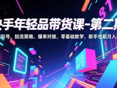 快手年轻品带货课-第二期，混剪起号、投流策略、爆单对接，零基础教学，新手也能月入过万