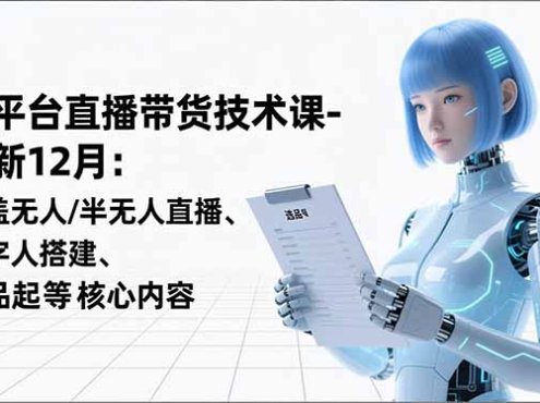 平台直播带货技术课-更新12月：涵盖无人/半无人直播、数字人搭建、选品起号等核心内容