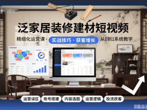 泛家居装修建材短视频精细化运营课,运营误区+账号搭建+内容选题+运营逻辑+投流获客