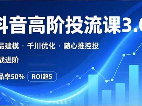 抖音带货高阶投流3.0课，选品建模、千川优化、随心推控投，实战进阶，实现起品率50%，ROI超5