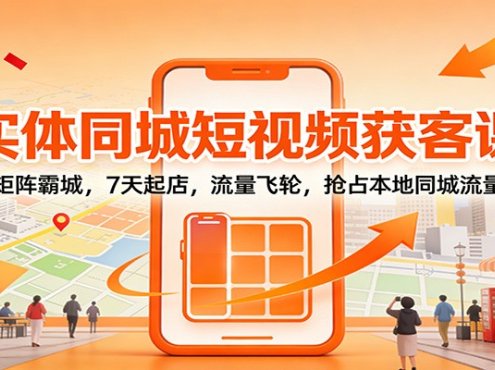 实体同城短视频获客课：矩阵霸城，7天起店，流量飞轮，抢占本地同城流量