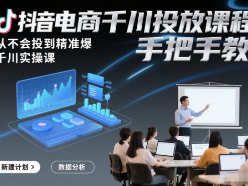 抖音电商千川投放课程，从不会投到精准爆，千川实操课，手把手教