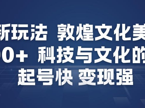 AI新玩法,敦煌文化美学,科技与文化的碰撞,起号快变现强