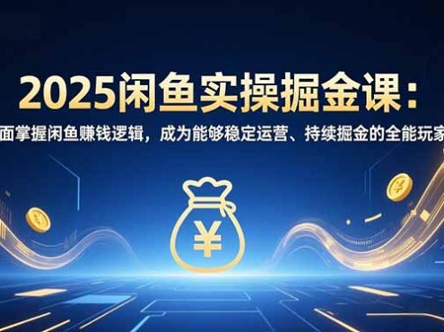 2025闲鱼实操掘金课:全面掌握闲鱼賺钱逻辑,成为能够稳定运营、持续掘金的全能玩家