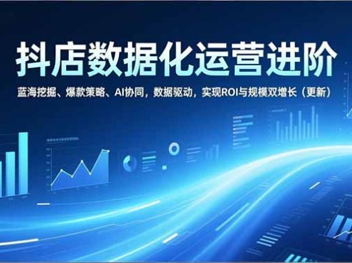 抖店数据化运营进阶，蓝海挖掘、爆款策略、AI协同，数据驱动，实现ROI与规模双增长(更新