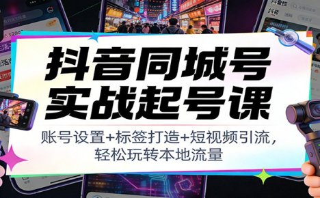抖音同城号实战起号课:账号设置+标签打造+短视频引流,轻松玩转本地流量