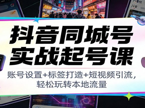 抖音同城号实战起号课:账号设置+标签打造+短视频引流,轻松玩转本地流量