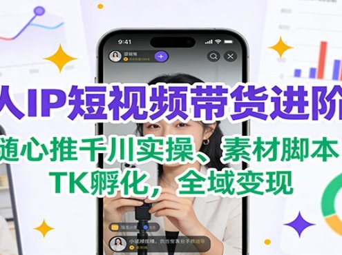 个人IP短视频带货进阶营：随心推千川实操、素材脚本、TK孵化，全域变现