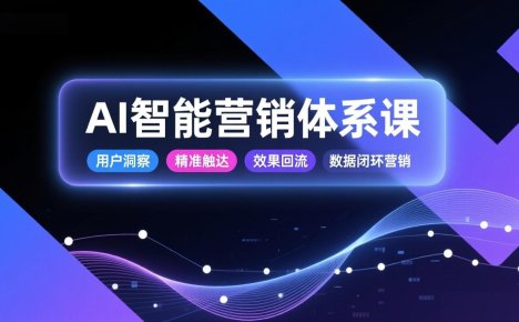 AI智能营销体系课，从用户洞察、精准触达到效果回流的数据闭环营销，提升整体营销效率与转化率