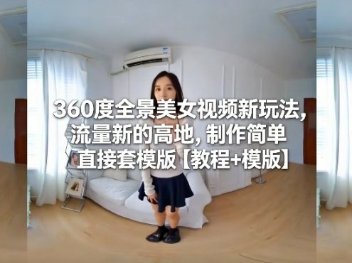360度全景美女视频新玩法,流量新的高地,制作简单直接套模版【教程+模版】