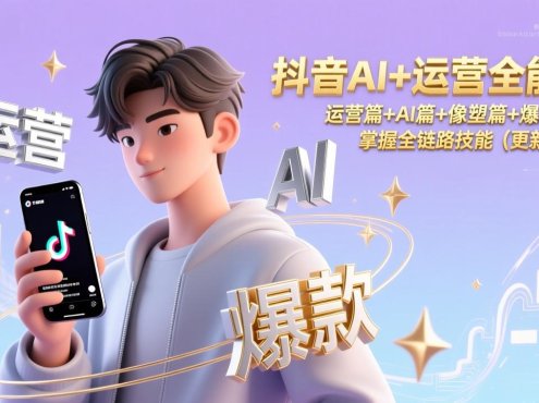 抖音AI+运营全能课，运营篇+AI篇+像塑篇+爆款案例，掌握全链路技能(更新26年