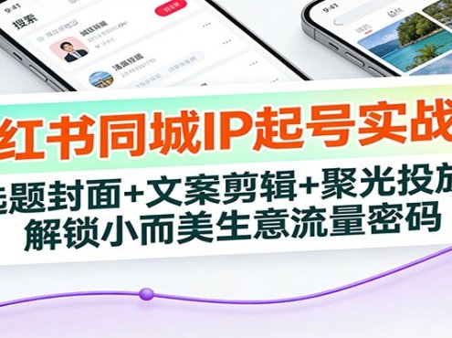 小红书同城IP起号实战课：选题封面+文案剪辑+聚光投放，解锁小而美生意流量密码