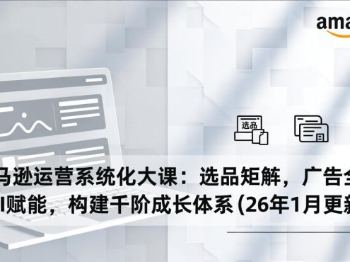 亚马逊运营系统化大课：选品矩阵，广告全解，AI赋能，构建千阶成长体系(26年1月更新