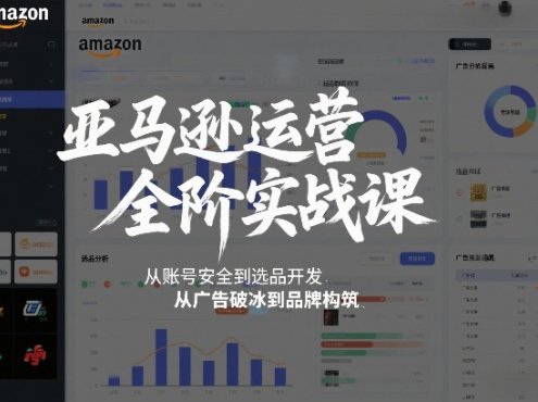 亚马逊运营全阶实战课，从账号安全到选品开发，从广告破冰到品牌构筑(更新2026)