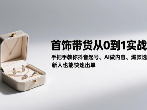 首饰带货从0到1实战课：手把手教你抖音起号、AI做内容、爆款选品，新人也能快速出单