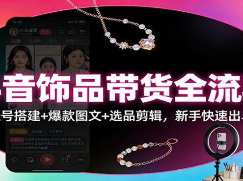 抖音饰品带货全流程：账号搭建+爆款图文+选品剪辑，新手快速出单