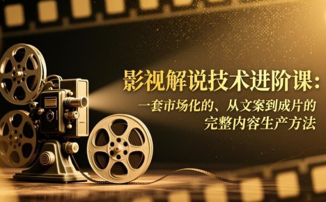 影视解说技术进阶课:一套市场化的、从文案到成片的完整内容生产方法