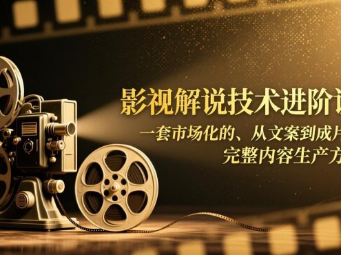 影视解说技术进阶课：一套市场化的、从文案到成片的完整内容生产方法