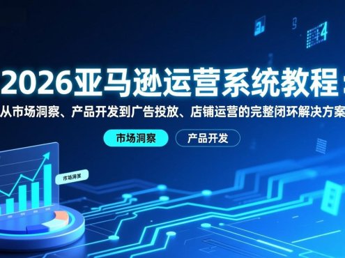 2026亚马逊运营系统教程:从市场洞察、产品开发到广告投放、店铺运营的完整闭环解决方案