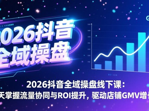 2026抖音全域操盘线下课:三天掌握流量协同与ROI提升,驱动店铺GMV增长