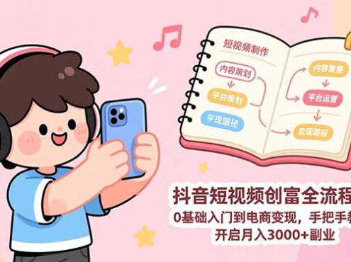 抖音短视频创富全流程课:0基础入门到电商变现,手把手教学,开启月入3000+副业