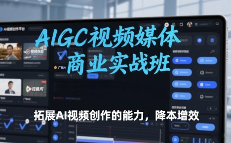 AIGC视频媒体商业实战班,拓展AI视频创作的能力,降本增效