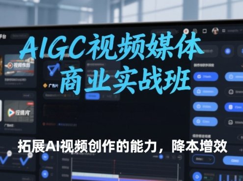 AIGC视频媒体商业实战班，拓展AI视频创作的能力，降本增效