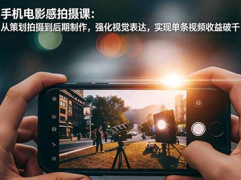 手机电影感拍摄课:从策划拍摄到后期制作,强化视觉表达,实现单条视频收益破千