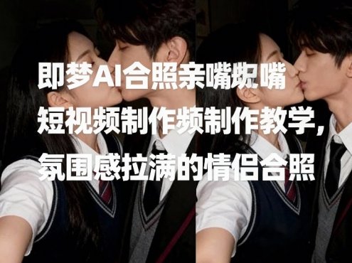 即梦AI合照亲嘴短视频制作教学，氛围感拉满的情侣合照