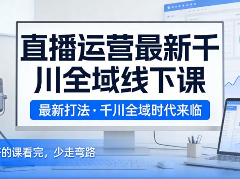 直播运营最新千川全域线下课，最新打法，千川全域时代来临，好的课看完，少走弯路(26年2月)