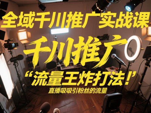 全域千川推广实战课，这课直接把“流量王炸打法”给你怼到手里，千川打爆直播间(2026年2月)