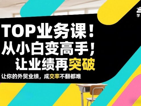 外贸TOP业务课，从小白变高手，或让业绩再突破，让你的外贸业绩，成交率不翻倍都难