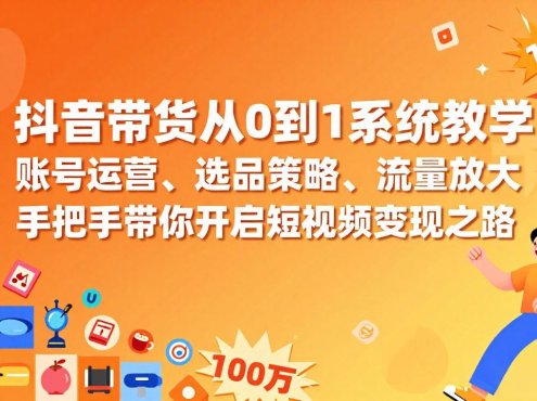 抖音带货从0到1系统教学，账号运营、选品策略、流量放大，手把手带你开启短视频变现之路