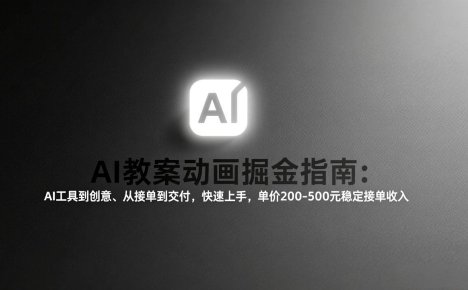 AI教案动画掘金指南：从工具到创意、从接单到交付，快速上手，单价200-500元稳定接单收入