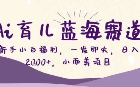 AI育儿蓝海赛道，新手小白福利一发即火，日入200+，小而美项目【揭秘】