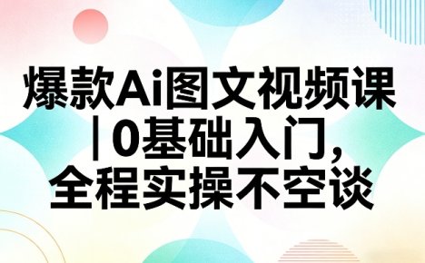 爆款Ai图文视频课，0基础入门，全程实操不空谈