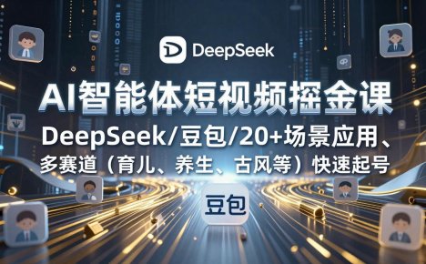 AI智能体短视频掘金课，DeepSeek/豆包/20+场景应用、多赛道(育儿、养生、古风等