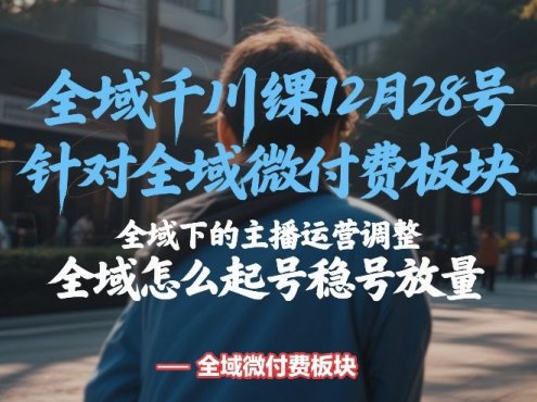 全域千川线下课12月28号，针对全域微付费板块，全域下的主播运营调整，全域怎么起号稳号放量