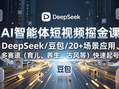 AI智能体短视频掘金课，DeepSeek/豆包/20+场景应用、多赛道(育儿、养生、古风等