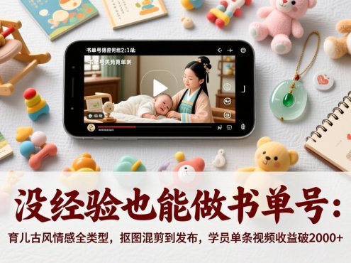 没经验也能做书单号：育儿古风情感全类型，抠图混剪到发布，学员单条视频收益破2000+