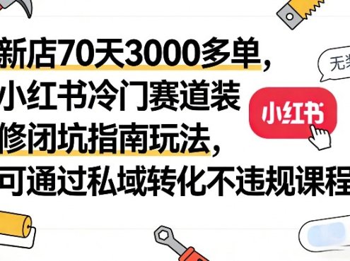 新店70天3000多单，小红书冷门赛道装修闭坑指南玩法，可通过私域转化不违规课程