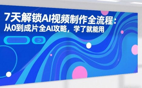 7天解锁AI视频制作全流程：从0到成片全AI攻略，学了就能用