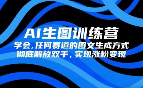AI生图训练营，学会任何赛道的图文生成方式，彻底解放双手，实现涨粉变现