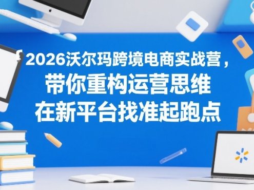 2026沃尔玛跨境电商实战营，带你重构运营思维，在新平台找准起跑点